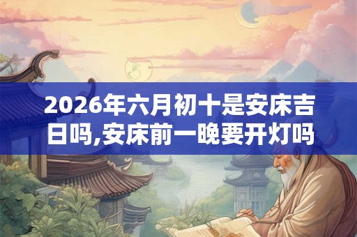 2026年六月初十是安床吉日吗,安床前一晚要开灯吗