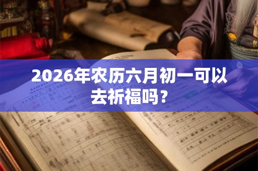 2026年农历六月初一可以去祈福吗? 2026年农历六月初一可以去祈福吗?