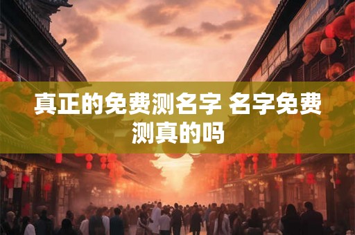 真正的免费测名字 名字免费测真的吗