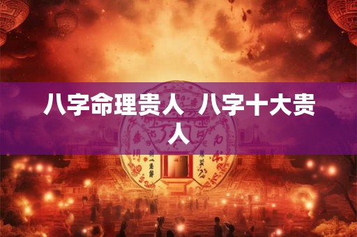 八字命理贵人 八字十大贵人 八字命理贵人 八字十大贵人