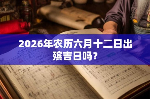 2026年农历六月十二日出殡吉日吗? 2026年农历六月十二日出殡吉日吗?