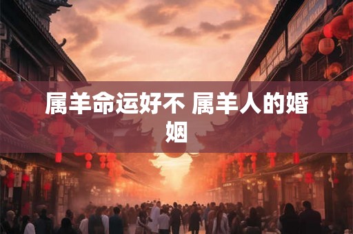 属羊命运好不 属羊人的婚姻 属羊命运好不 属羊人的婚姻