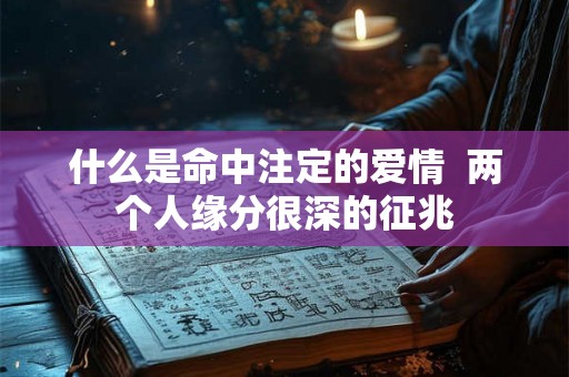 什么是命中注定的爱情  两个人缘分很深的征兆