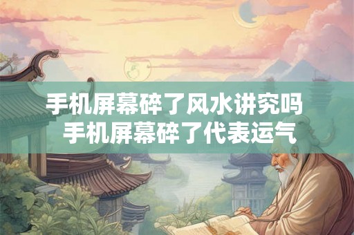 手机屏幕碎了风水讲究吗  手机屏幕碎了代表运气