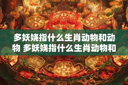 多妖娆指什么生肖动物和动物 多妖娆指什么生肖动物和动物呢