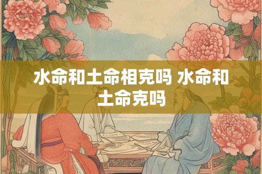 水命和土命相克吗 水命和土命克吗 水命和土命相克吗 水命和土命克吗