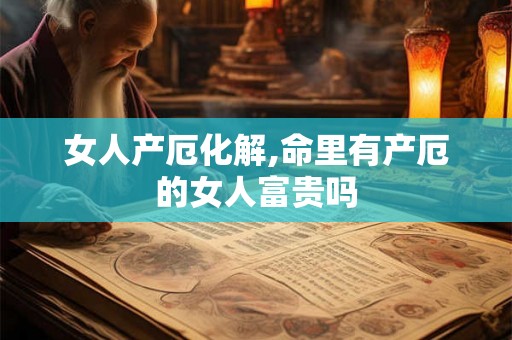 女人产厄化解,命里有产厄的女人富贵吗