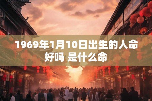 1969年1月10日出生的人命好吗 是什么命