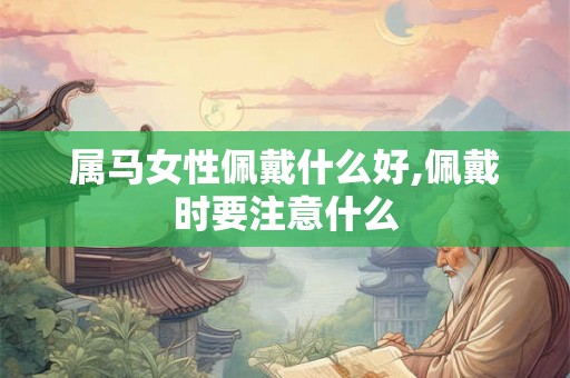 属马女性佩戴什么好,佩戴时要注意什么