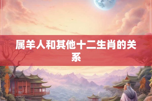 属羊人和其他十二生肖的关系 属羊人和其他十二生肖的关系