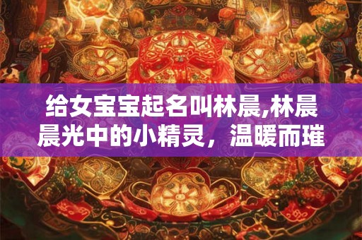 给女宝宝起名叫林晨,林晨晨光中的小精灵,温暖而璀璨 给女宝宝起名叫林晨,林晨晨光中的小精灵,温暖而璀璨
