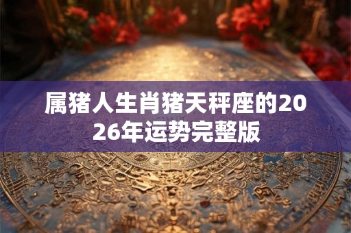 属猪人生肖猪天秤座的2026年运势完整版