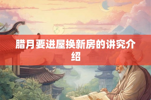 腊月要进屋换新房的讲究介绍