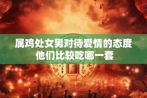 属鸡处女男对待爱情的态度 他们比较吃哪一套