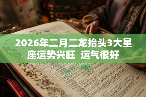2026年二月二龙抬头3大星座运势兴旺  运气很好