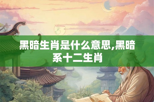 黑暗生肖是什么意思,黑暗系十二生肖