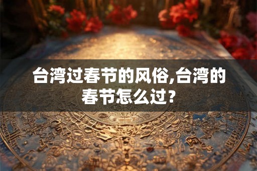 台湾过春节的风俗,台湾的春节怎么过？
