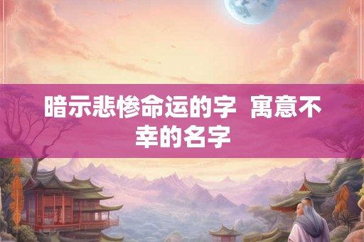 暗示悲惨命运的字  寓意不幸的名字