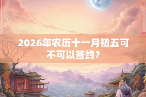 2026年农历十一月初五可不可以签约？