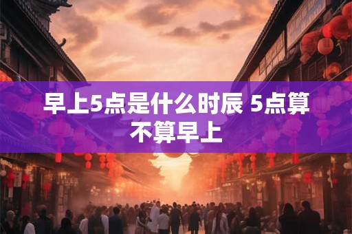 早上5点是什么时辰 5点算不算早上