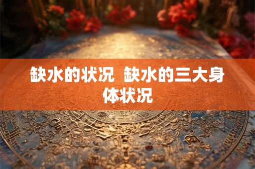 缺水的状况  缺水的三大身体状况