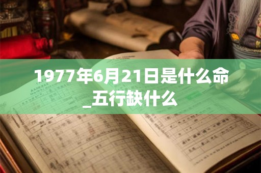 1977年6月21日是什么命_五行缺什么