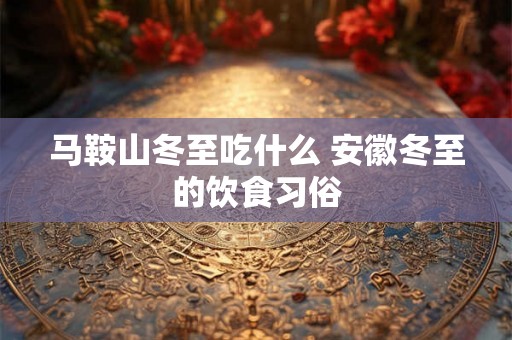 马鞍山冬至吃什么 安徽冬至的饮食习俗