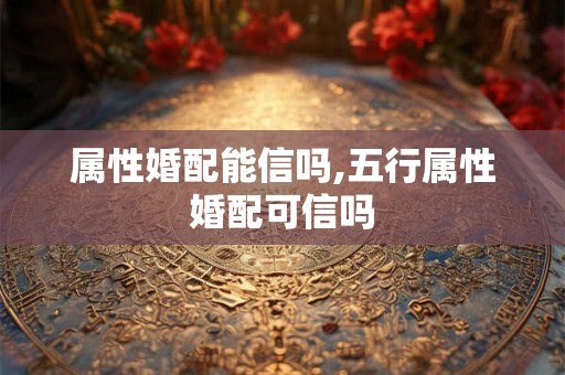 属性婚配能信吗,五行属性婚配可信吗