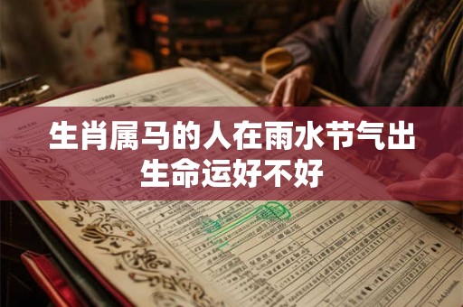 生肖属马的人在雨水节气出生命运好不好 生肖属马的人在雨水节气出生命运好不好