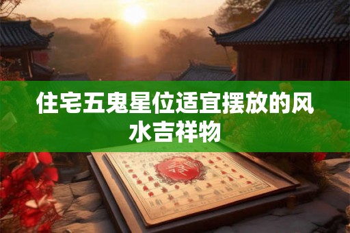 住宅五鬼星位适宜摆放的风水吉祥物