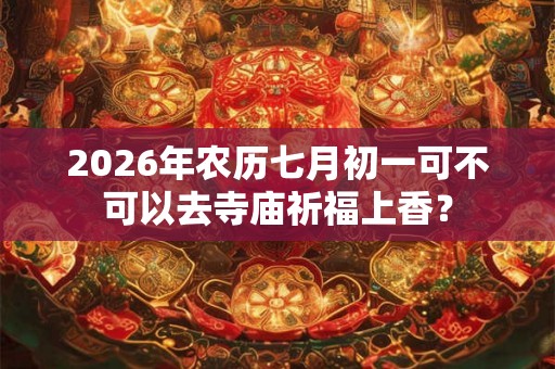 2026年农历七月初一可不可以去寺庙祈福上香？