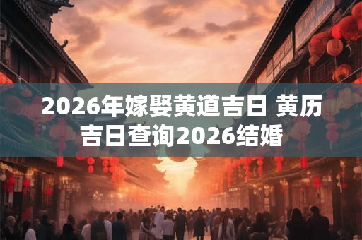 2026年嫁娶黄道吉日 黄历吉日查询2026结婚