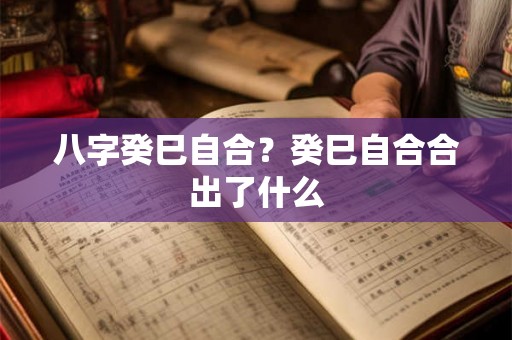 八字癸巳自合？癸巳自合合出了什么