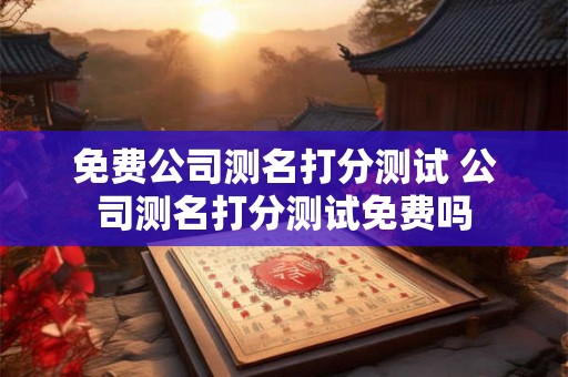 免费公司测名打分测试 公司测名打分测试免费吗