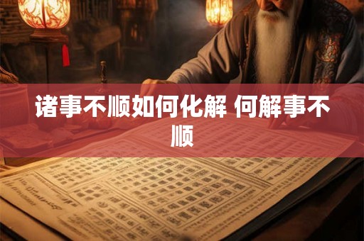 诸事不顺如何化解 何解事不顺 诸事不顺如何化解 何解事不顺