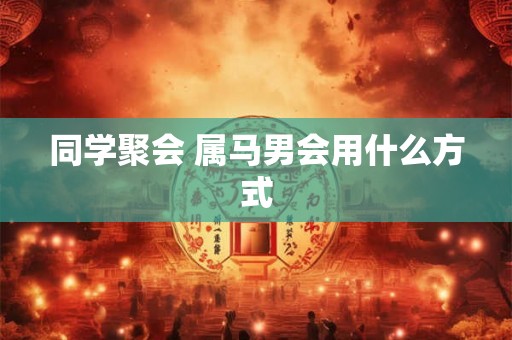 同学聚会 属马男会用什么方式
