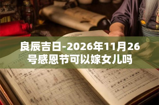 良辰吉日-2026年11月26号感恩节可以嫁女儿吗