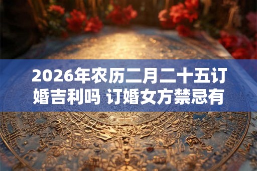 2026年农历二月二十五订婚吉利吗 订婚女方禁忌有哪些