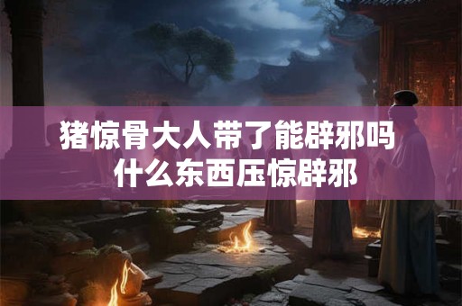 猪惊骨大人带了能辟邪吗  什么东西压惊辟邪