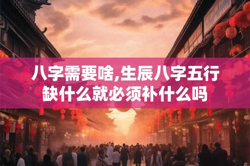八字需要啥,生辰八字五行缺什么就必须补什么吗
