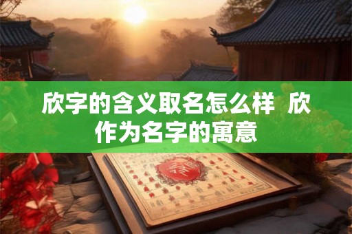 欣字的含义取名怎么样 欣作为名字的寓意 欣字的含义取名怎么样 欣作为名字的寓意