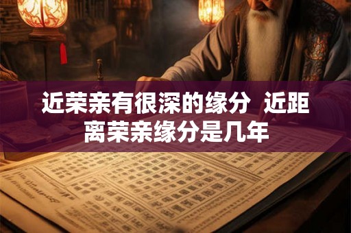近荣亲有很深的缘分  近距离荣亲缘分是几年