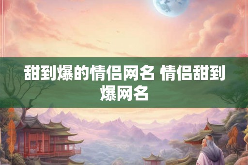 甜到爆的情侣网名 情侣甜到爆网名