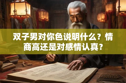 双子男对你色说明什么？情商高还是对感情认真？