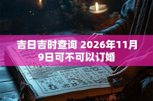 吉日吉时查询 2026年11月9日可不可以订婚