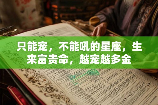 只能宠,不能吼的星座,生来富贵命,越宠越多金 只能宠,不能吼的星座,生来富贵命,越宠越多金