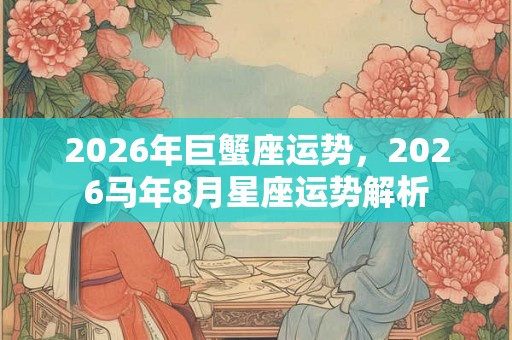 2026年巨蟹座运势，2026马年8月星座运势解析
