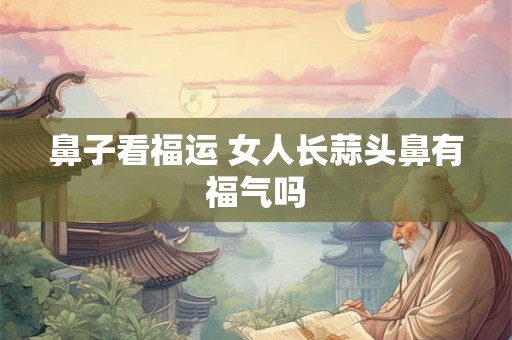 鼻子看福运 女人长蒜头鼻有福气吗