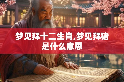 梦见拜十二生肖,梦见拜猪是什么意思