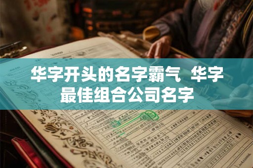 华字开头的名字霸气 华字最佳组合公司名字 华字开头的名字霸气 华字最佳组合公司名字